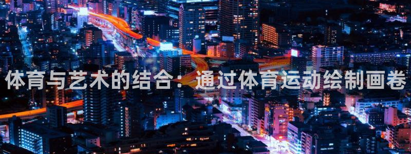 米兰体育官方平台体育：体育与艺术的结合：通过体育运动