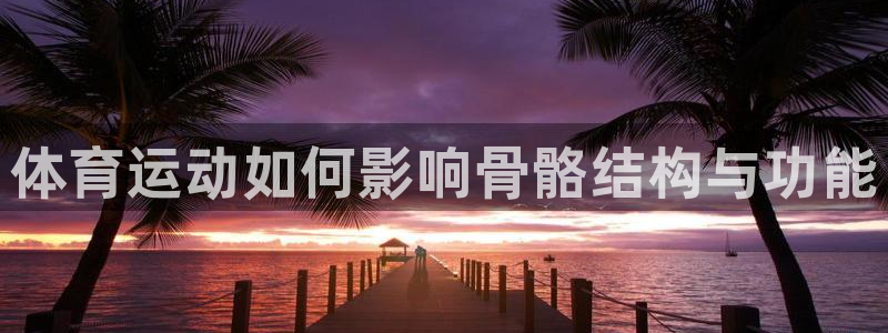 米兰体育官网下载平台注册要钱吗：体育运动如何影响骨骼