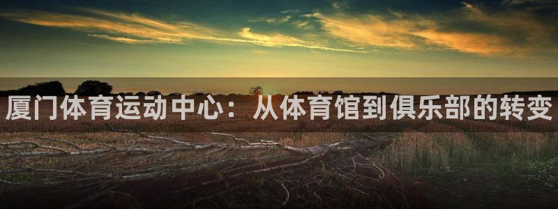 海南米兰体育官网下载发展怎么样：厦门体育运动中心：从