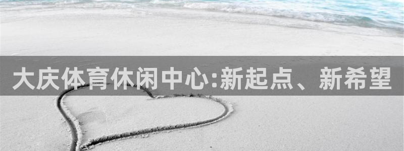 米兰体育官方正版app娱乐：大庆体育休闲中心:新起点、新希望