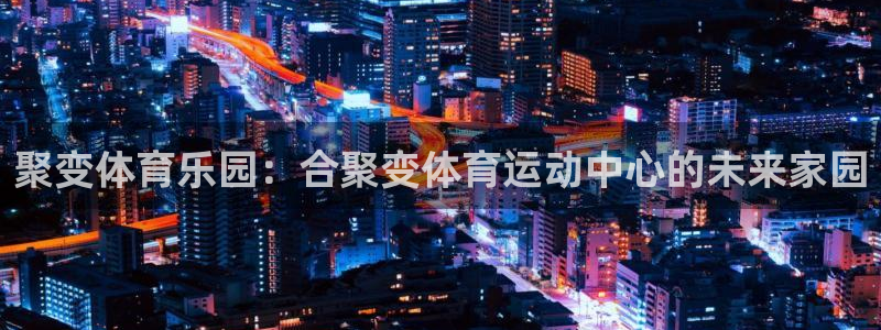 米兰体育官网下载招商电话号码是多少啊：聚变体育乐园：合聚变体