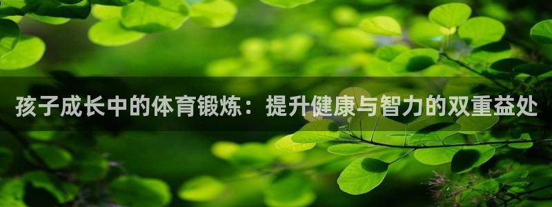 米兰体育官网下载招商电话号码是多少号：孩子成长中的体育锻炼：