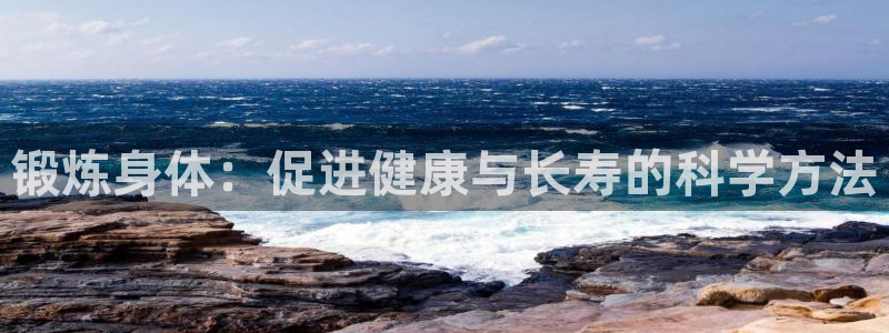 米兰体育官方正版app娱乐网站：锻炼身体：促进健康与长寿的科